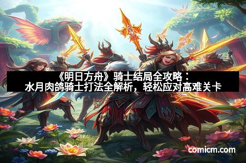 《明日方舟》骑士结局全攻略：水月肉鸽骑士打法全解析，轻松应对高难关卡